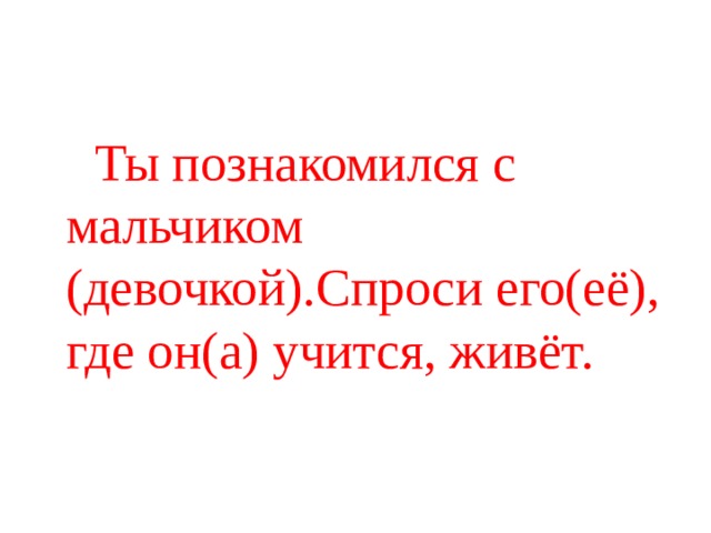  Ты познакомился с мальчиком (девочкой).Спроси его(её), где он(а) учится, живёт. 