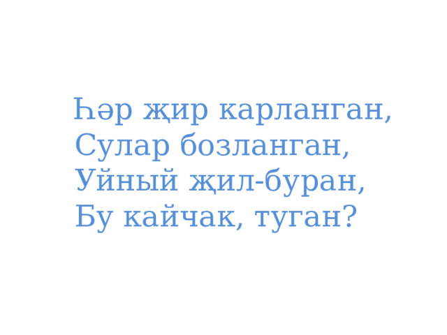 Һәр җир карланган,  Сулар бозланган,  Уйный җил-буран,  Бу кайчак, туган? 