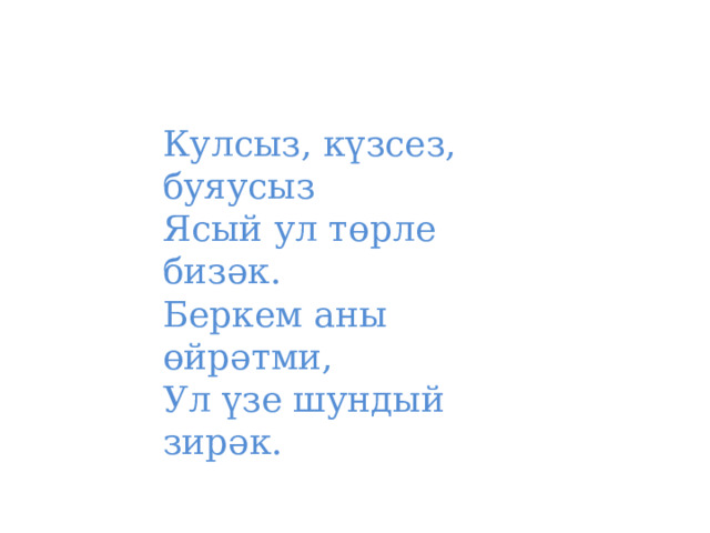 Кулсыз, күзсез, буяусыз  Ясый ул төрле бизәк.  Беркем аны өйрәтми,  Ул үзе шундый зирәк. 