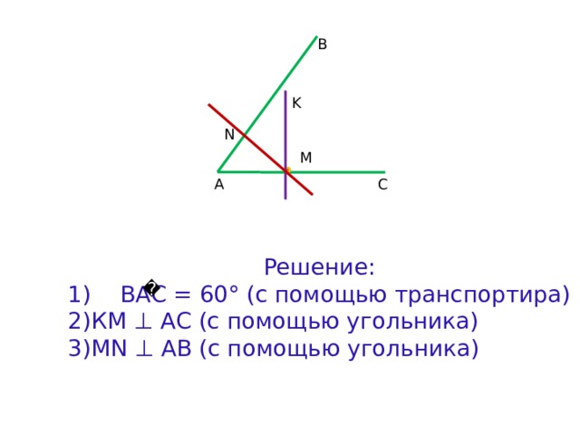 B K N M А C Решение:  ВАС = 60° (с помощью транспортира) КМ ⊥ АС (с помощью угольника) MN ⊥ AB (с помощью угольника) 