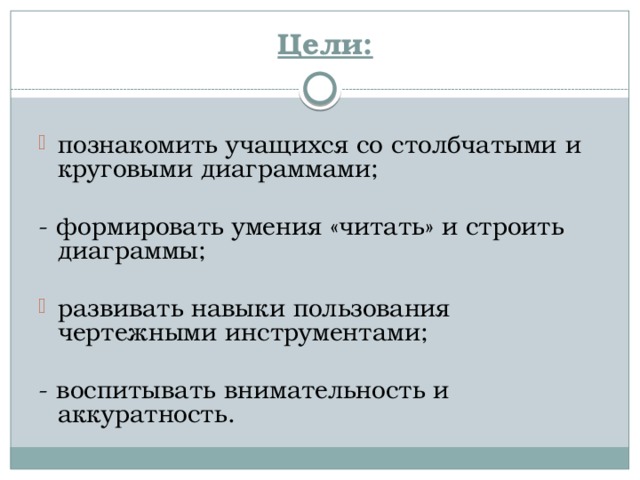 Цели: познакомить учащихся со столбчатыми и круговыми диаграммами; - формировать умения «читать» и строить диаграммы; развивать навыки пользования чертежными инструментами; - воспитывать внимательность и аккуратность. 