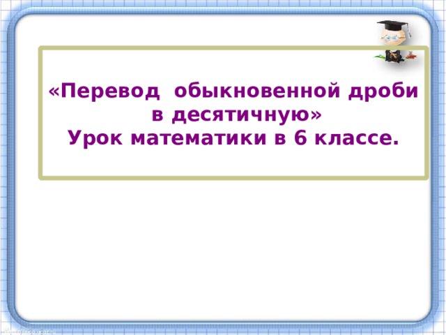 «Перевод обыкновенной дроби  в десятичную»  Урок математики в 6 классе.  