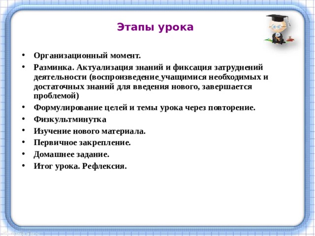 Этапы урока    Организационный момент. Разминка. Актуализация знаний и фиксация затруднений деятельности (воспроизведение  учащимися необходимых и достаточных знаний для введения нового, завершается проблемой) Формулирование целей и темы урока через повторение. Физкультминутка Изучение нового материала. Первичное закрепление. Домашнее задание. Итог урока. Рефлексия. 