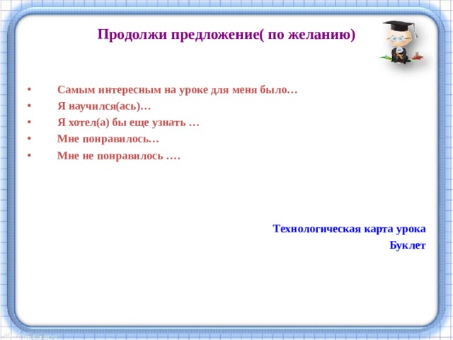 Продолжи предложение( по желанию)   Самым интересным на уроке для меня было… Я научился(ась)… Я хотел(а) бы еще узнать … Мне понравилось… Мне не понравилось ….  Технологическая карта урока Буклет  