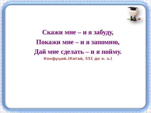 Скажи мне – и я забуду, Покажи мне – и я запомню, Дай мне сделать – и я пойму. Конфуций.(Китай, 551 до н. э.)  