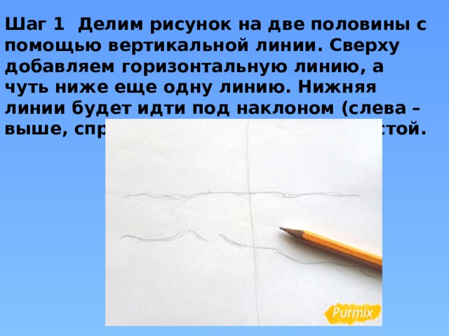 Шаг 1 Делим рисунок на две половины с помощью вертикальной линии. Сверху добавляем горизонтальную линию, а чуть ниже еще одну линию. Нижняя линии будет идти под наклоном (слева – выше, справа – ниже) и будет волнистой.   