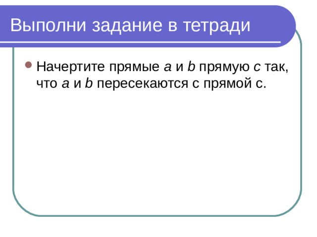 Выполни задание в тетради Начертите прямые a и  b  прямую с так, что а и b  пересекаются с прямой с. 