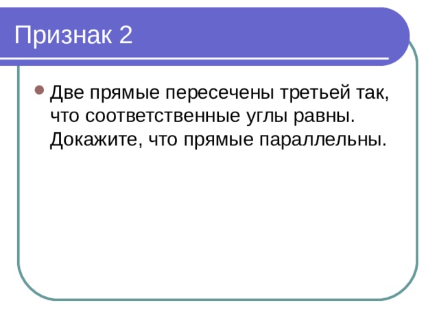 Признак 2 Две прямые пересечены третьей так, что соответственные углы равны. Докажите, что прямые параллельны. 