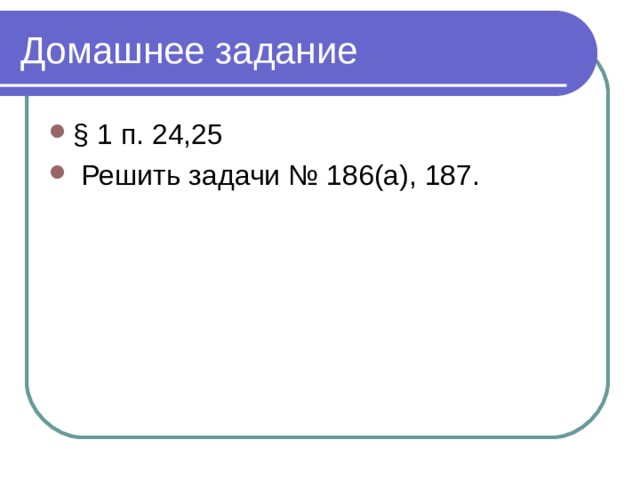 Домашнее задание § 1 п. 24,25  Решить задачи № 186(а), 187. 