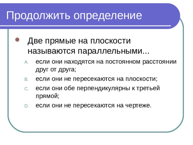 Продолжить определение Две прямые на плоскости называются параллельными... если они находятся на постоянном расстоянии друг от друга; если они не пересекаются на плоскости; если они обе перпендикулярны к третьей прямой; если они не пересекаются на чертеже. если они находятся на постоянном расстоянии друг от друга; если они не пересекаются на плоскости; если они обе перпендикулярны к третьей прямой; если они не пересекаются на чертеже. 