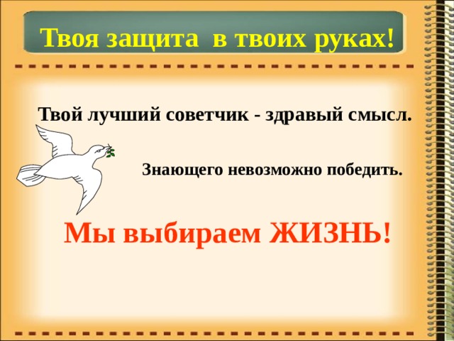  Твоя защита в твоих руках! Твой лучший советчик - здравый смысл. Знающего невозможно победить.  Мы выбираем ЖИЗНЬ! 