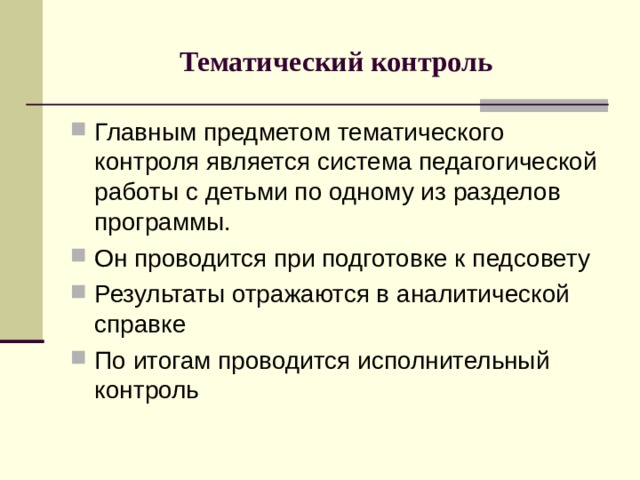 Тематический контроль Главным предметом тематического контроля является система педагогической работы с детьми по одному из разделов программы. Он проводится при подготовке к педсовету Результаты отражаются в аналитической справке По итогам проводится исполнительный контроль 
