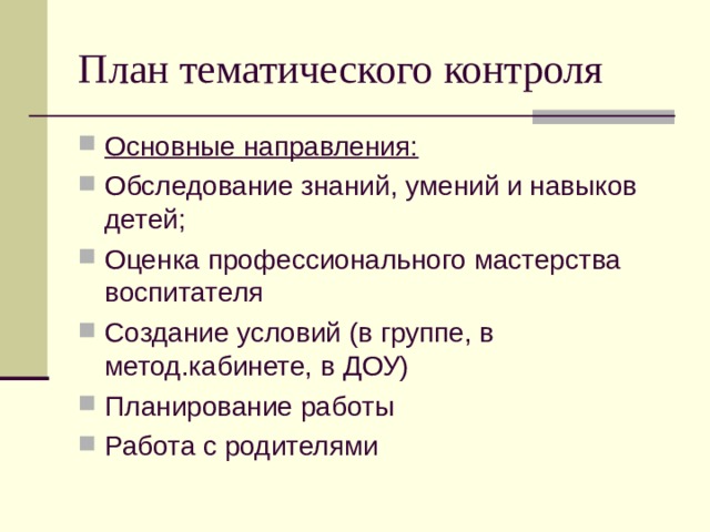 План тематического контроля Основные направления: Обследование знаний, умений и навыков детей; Оценка профессионального мастерства воспитателя Создание условий (в группе, в метод.кабинете, в ДОУ) Планирование работы Работа с родителями 