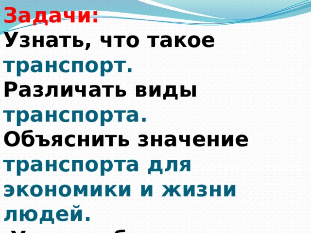 Задачи: Узнать, что такое транспорт. Различать виды транспорта. Объяснить значение транспорта для экономики и жизни людей.  Узнать об истории появления транспорта. 