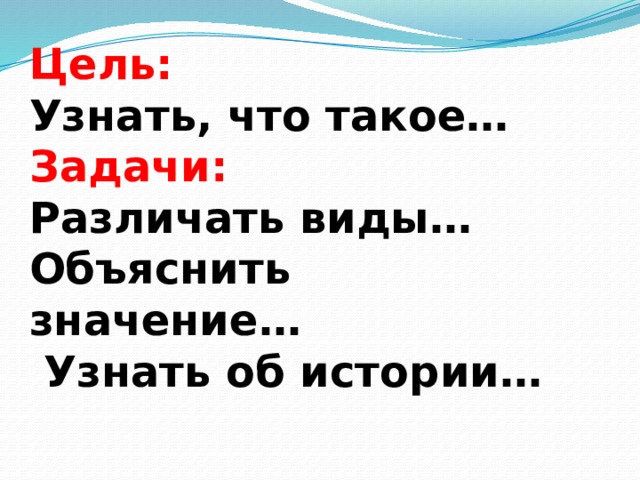 Цель: Узнать, что такое… Задачи: Различать виды… Объяснить значение…  Узнать об истории… 