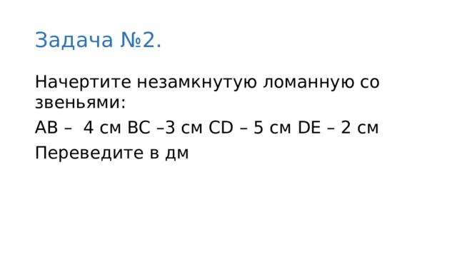 Задача №2. Начертите незамкнутую ломанную со звеньями: AB – 4 см BC –3 см CD – 5 см DE – 2 см Переведите в дм 