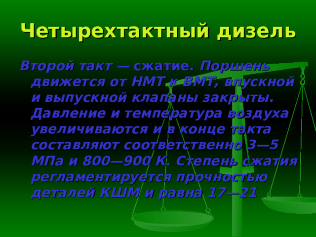 Четырехтактный дизель Второй такт — сжатие. Поршень движется от НМТ к ВМТ, впускной и выпускной клапаны закрыты. Давление и температура воздуха увеличивают­ся и в конце такта составляют соответственно 3—5 МПа и 800—900 К. Сте­пень сжатия регламентируется прочностью деталей КШМ и равна 17—21  