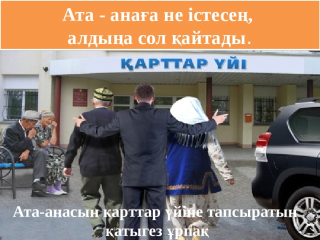 Ата - анаға не істесең,  алдыңа сол қайтады . Ата-анасын қарттар үйіне тапсыратын қатыгез ұрпақ 