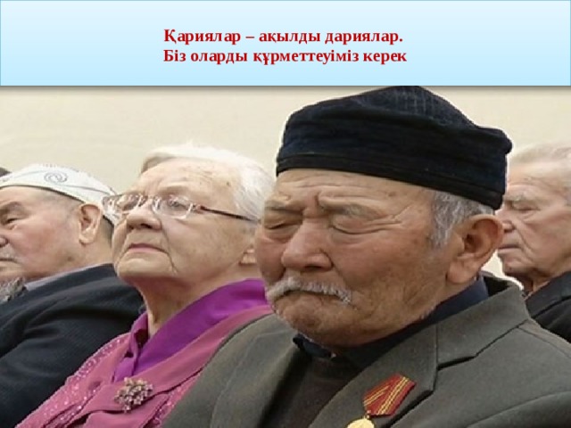  Қариялар – ақылды дариялар.  Біз оларды құрметтеуіміз керек   