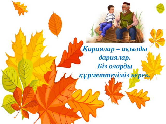 Қариялар – ақылды дариялар. Біз оларды құрметтеуіміз керек. 
