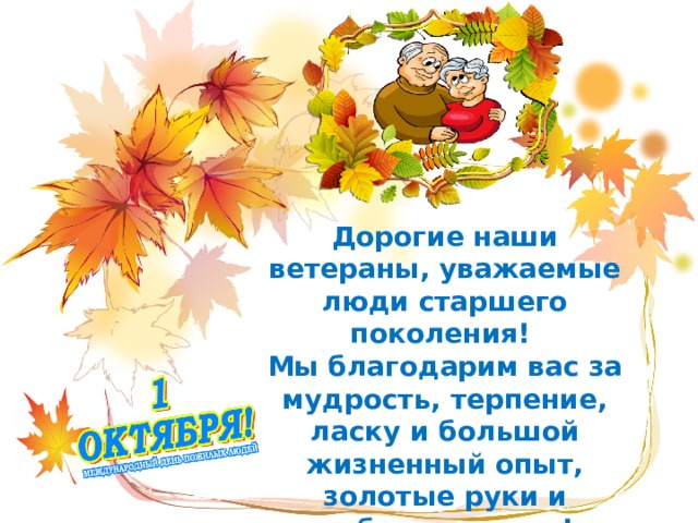 Дорогие наши ветераны, уважаемые люди старшего поколения! Мы благодарим вас за мудрость, терпение, ласку и большой жизненный опыт, золотые руки и добрые сердца! 