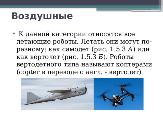 Воздушные   К данной категории относятся все летающие роботы. Летать они могут по-разному: как самолет (рис. 1.5.3  А ) или как вертолет (рис. 1.5.3  Б ). Роботы вертолетного типа называют коптерами (copter в переводе с англ. - вертолет) 