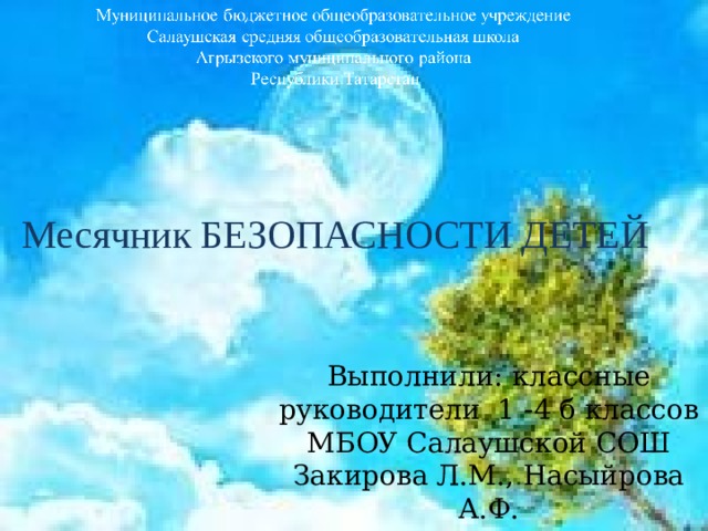 Месячник БЕЗОПАСНОСТИ ДЕТЕЙ Выполнили: классные руководители 1 -4 б классов МБОУ Салаушской СОШ Закирова Л.М., Насыйрова А.Ф. 