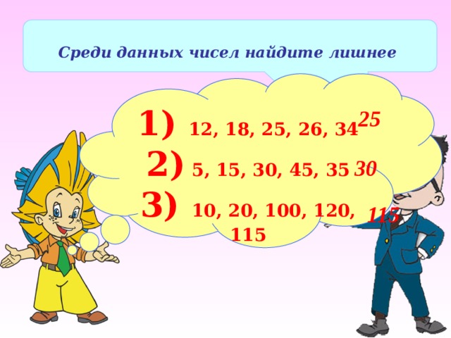  Среди данных чисел найдите лишнее 1) 12, 18, 25, 26, 34 2) 5, 15, 30, 45, 35 3) 10, 20, 100, 120, 115 25 30 115 