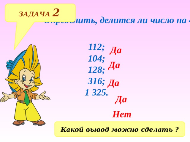 ЗАДАЧА 2  Определить, делится ли число на 4? 112; 104; 128; 316; 1 325. Да Да Да Да Нет Какой вывод можно сделать ? 