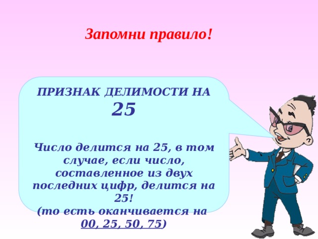 Запомни правило! ПРИЗНАК ДЕЛИМОСТИ НА 25  Число делится на 25, в том случае, если число, составленное из двух последних цифр, делится на 25! (то есть оканчивается на 00, 25, 50, 75 ) 