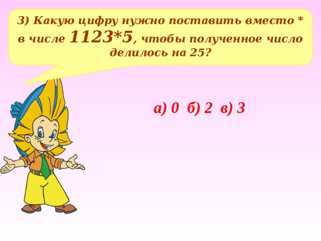 3) Какую цифру нужно поставить вместо * в числе 1123*5 , чтобы полученное число делилось на 25? а) 0 б) 2 в) 3 