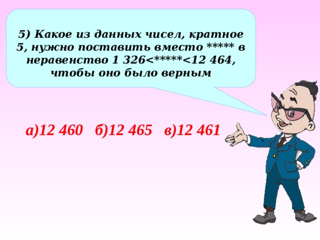  5) Какое из данных чисел, кратное 5, нужно поставить вместо ***** в неравенство 1 326 а)12 460 б)12 465 в)12 461 