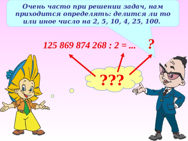 Очень часто при решении задач, нам приходится определять: делится ли то или иное число на 2, 5, 10, 4, 25, 100. ? 125 869 874 268 : 2 = ... ??? 