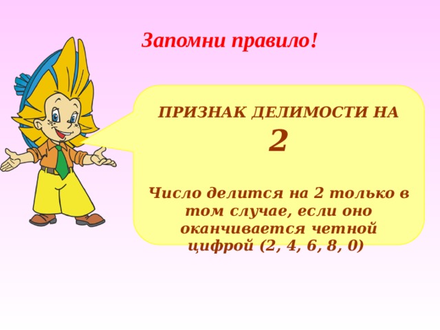 Запомни правило! ПРИЗНАК ДЕЛИМОСТИ НА  2  Число делится на 2 только в том случае, если оно оканчивается четной цифрой (2, 4, 6, 8, 0) 