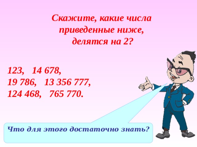 Скажите, какие числа приведенные ниже,  делятся на 2? 123, 14 678, 19 786, 13 356 777, 124 468, 765 770. Что для этого достаточно знать? 