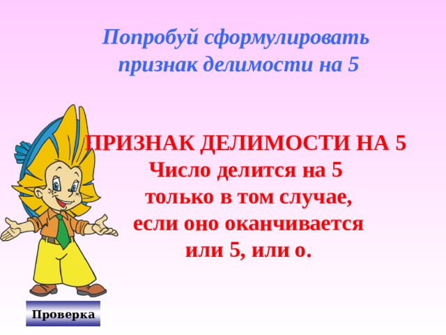 Попробуй сформулировать признак делимости на 5 ПРИЗНАК ДЕЛИМОСТИ НА 5 Число делится на 5  только в том случае,  если оно оканчивается  или 5, или о. Проверка 
