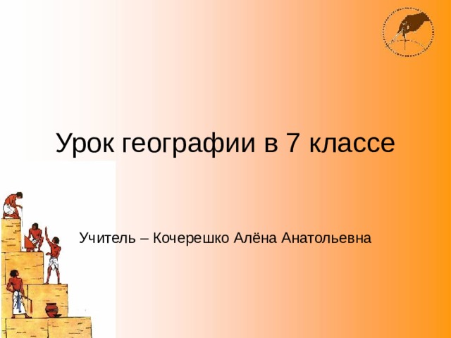 Урок географии в 7 классе Учитель – Кочерешко Алёна Анатольевна