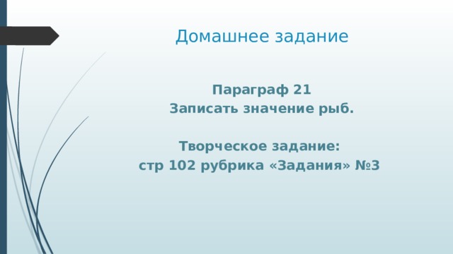 Домашнее задание Параграф 21 Записать значение рыб.  Творческое задание: стр 102 рубрика «Задания» №3 