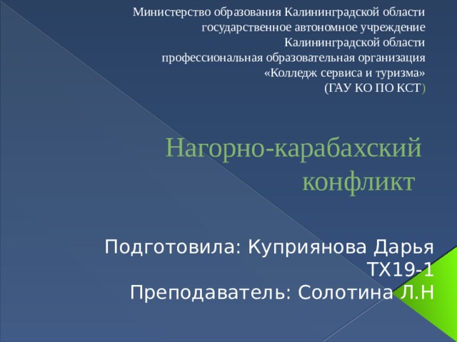 Министерство образования Калининградской области  государственное автономное учреждение  Калининградской области  профессиональная образовательная организация  «Колледж сервиса и туризма»  (ГАУ КО ПО КСТ )   Нагорно-карабахский конфликт Подготовила: Куприянова Дарья ТХ19-1 Преподаватель: Солотина Л.Н 