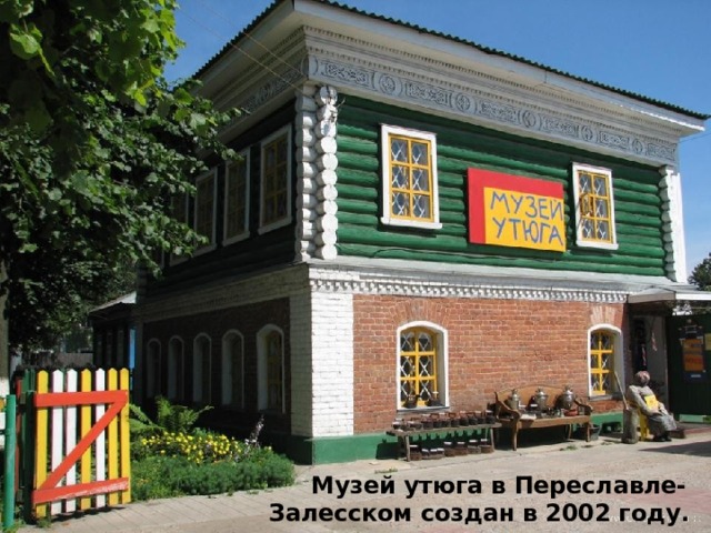 Музей создал местный житель Андрей Воробьёв.  Музей утюга в Переславле-Залесском создан в 2002 году.   