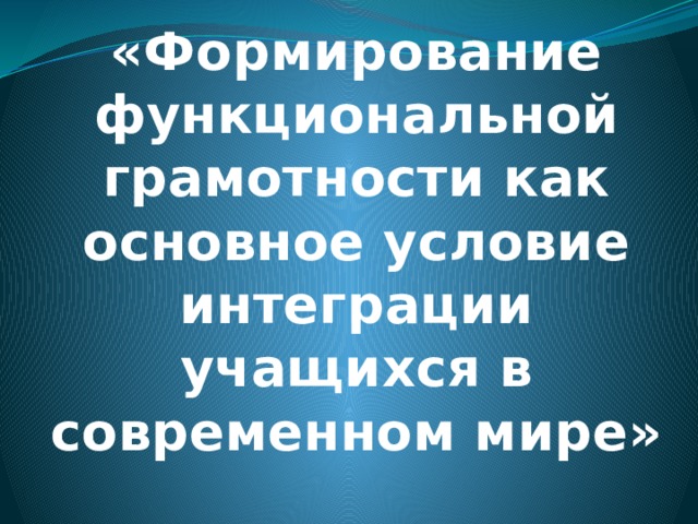 «Формирование функциональной грамотности как основное условие интеграции учащихся в современном мире»   