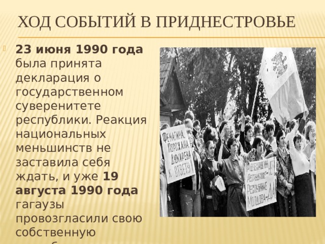 Ход событий в Приднестровье 23 июня 1990 года была принята декларация о государственном суверенитете республики. Реакция национальных меньшинств не заставила себя ждать, и уже 19 августа 1990 года гагаузы провозгласили свою собственную республику, независящую от Молдавии. 
