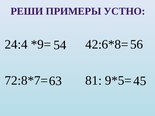 Реши примеры устно: 24:4 *9= 42:6*8= 72:8*7= 81: 9*5= 56 54 45 63 