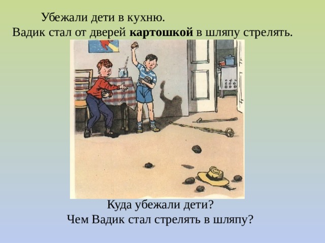  Убежали дети в кухню.  Вадик стал от дверей  картошкой  в шляпу стрелять. Куда убежали дети?  Чем Вадик стал стрелять в шляпу?   