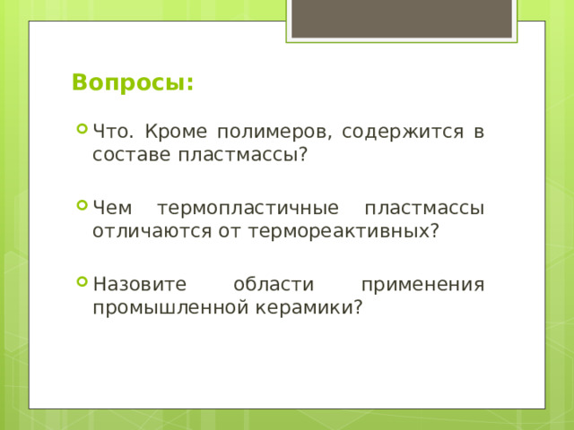 Вопросы: Что. Кроме полимеров, содержится в составе пластмассы? Чем термопластичные пластмассы отличаются от термореактивных? Назовите области применения промышленной керамики? 