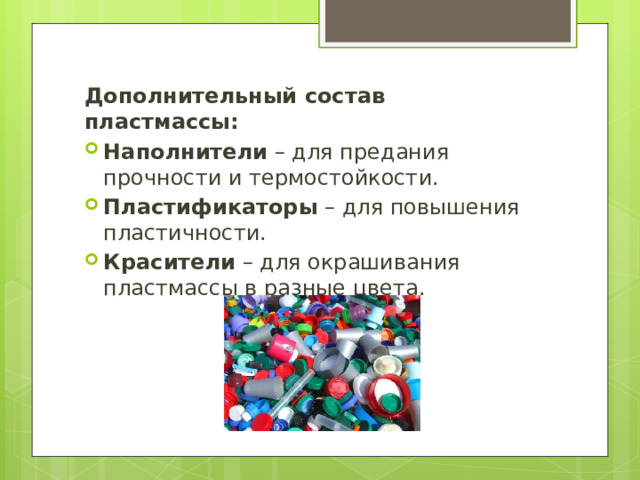 Дополнительный состав пластмассы: Наполнители – для предания прочности и термостойкости. Пластификаторы – для повышения пластичности. Красители – для окрашивания пластмассы в разные цвета. 