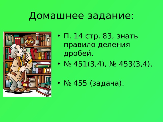 Домашнее задание: П. 1 4 стр. 83 , знать правило деления дробей. № 451 (3, 4 ), № 453 (3,4), № 455 (задача). 
