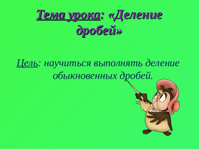 Тема урока : «Деление дробей»   Цель : научиться выполнять деление обыкновенных дробей. 