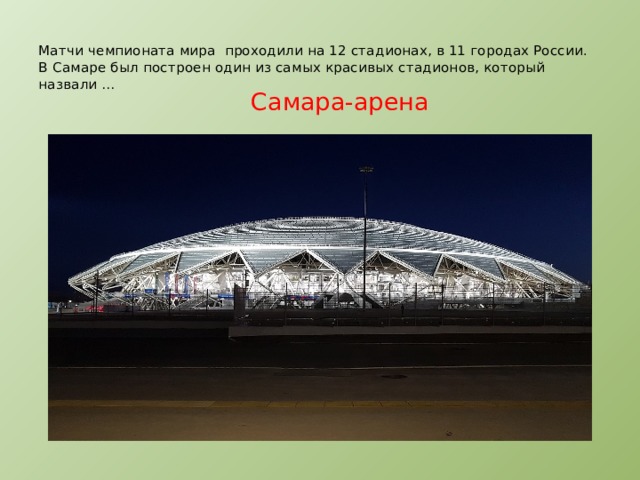  Матчи чемпионата мира проходили на 12 стадионах, в 11 городах России.  В Самаре был построен один из самых красивых стадионов, который назвали …   Самара-арена   