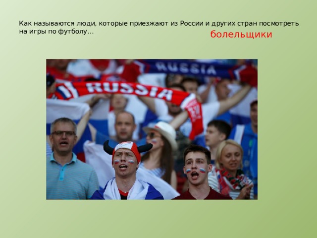  Как называются люди, которые приезжают из России и других стран посмотреть на игры по футболу…     болельщики    